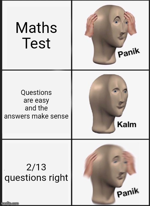 Happens to the best of us | Maths Test; Questions are easy and the answers make sense; 2/13 questions right | image tagged in memes,panik kalm panik,maths,test | made w/ Imgflip meme maker