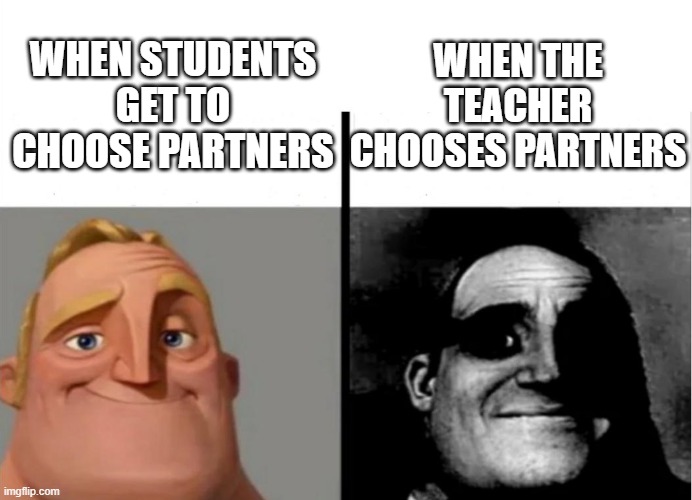 Teacher's Copy | WHEN THE TEACHER CHOOSES PARTNERS; WHEN STUDENTS GET TO CHOOSE PARTNERS | image tagged in teacher's copy | made w/ Imgflip meme maker