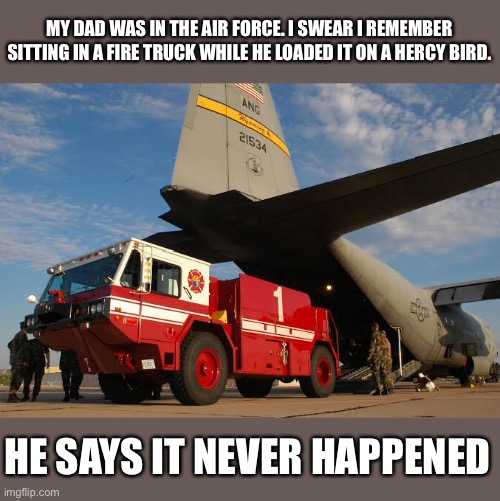 Real or no? | MY DAD WAS IN THE AIR FORCE. I SWEAR I REMEMBER SITTING IN A FIRE TRUCK WHILE HE LOADED IT ON A HERCY BIRD. HE SAYS IT NEVER HAPPENED | image tagged in air force,hercules,c 130,plane,fire truck | made w/ Imgflip meme maker