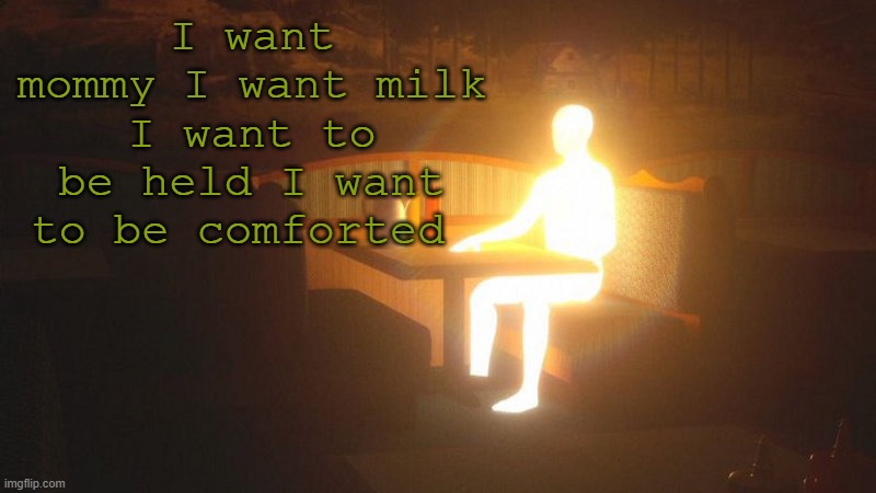 Glowing Guy | I want mommy I want milk I want to be held I want to be comforted | image tagged in glowing guy | made w/ Imgflip meme maker