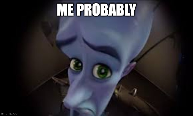 . | ME PROBABLY | made w/ Imgflip meme maker