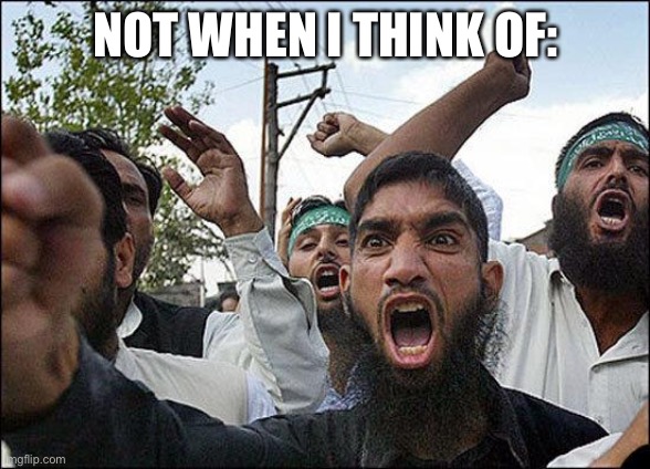 Muslim rage boy | NOT WHEN I THINK OF: | image tagged in muslim rage boy | made w/ Imgflip meme maker