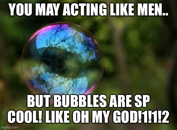 YOU MAY ACTING LIKE MEN.. BUT BUBBLES ARE SP COOL! LIKE OH MY GOD!1!1!2 | made w/ Imgflip meme maker