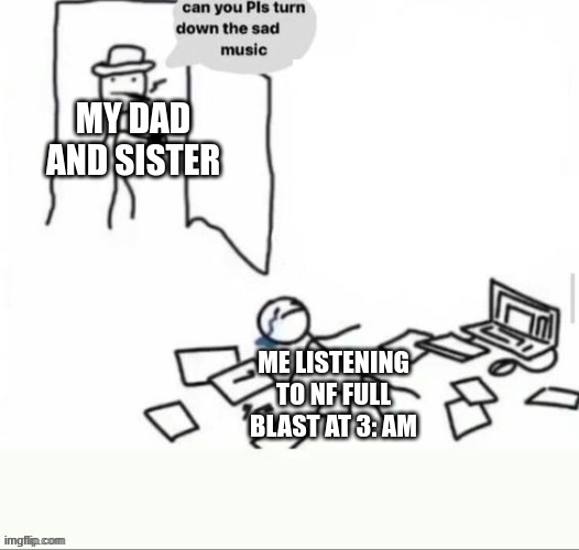 sad music | MY DAD AND SISTER; ME LISTENING TO NF FULL BLAST AT 3: AM | image tagged in sad music | made w/ Imgflip meme maker