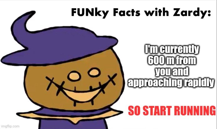 I'm currently 600 m from you and approaching rapidly | I'm currently 600 m from you and approaching rapidly; SO START RUNNING | image tagged in funky facts with zardy | made w/ Imgflip meme maker