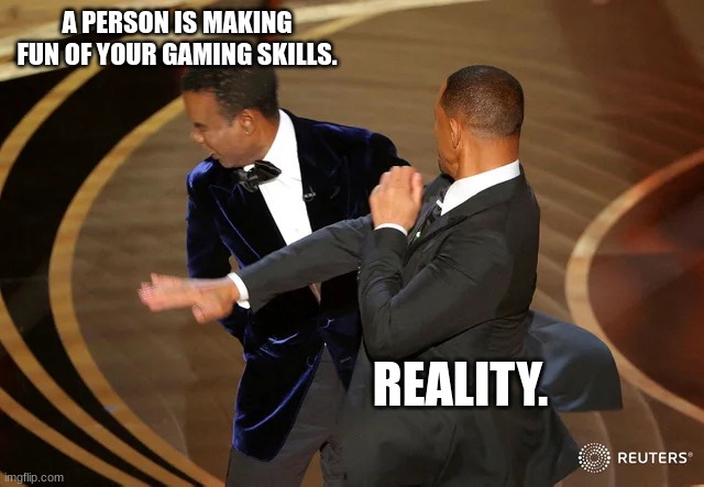 Will Smith punching Chris Rock | A PERSON IS MAKING FUN OF YOUR GAMING SKILLS. REALITY. | image tagged in will smith punching chris rock | made w/ Imgflip meme maker