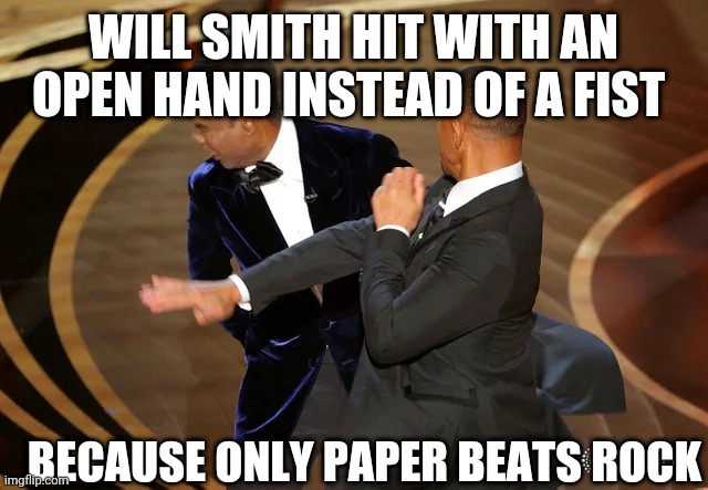 rock paper scissors | WILL SMITH HIT WITH AN OPEN HAND INSTEAD OF A FIST; BECAUSE ONLY PAPER BEATS ROCK | image tagged in will smith punching chris rock | made w/ Imgflip meme maker