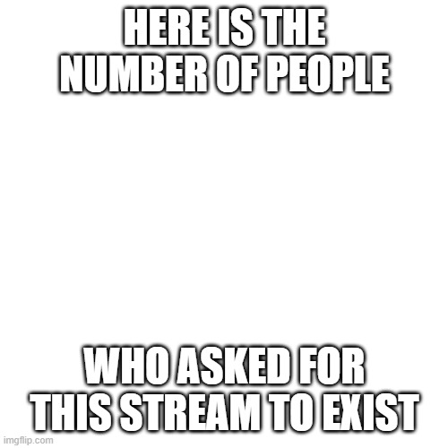 true | HERE IS THE NUMBER OF PEOPLE; WHO ASKED FOR THIS STREAM TO EXIST | image tagged in memes,blank transparent square | made w/ Imgflip meme maker