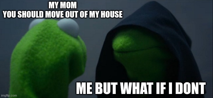 Evil Kermit | MY MOM
YOU SHOULD MOVE OUT OF MY HOUSE; ME BUT WHAT IF I DONT | image tagged in memes,evil kermit | made w/ Imgflip meme maker