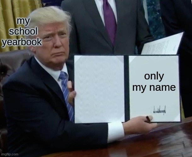 Trump Bill Signing Meme | my school yearbook; only my name | image tagged in memes,trump bill signing | made w/ Imgflip meme maker