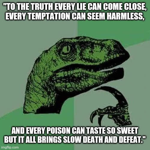 To the truth ... | "TO THE TRUTH EVERY LIE CAN COME CLOSE,
EVERY TEMPTATION CAN SEEM HARMLESS, AND EVERY POISON CAN TASTE SO SWEET
BUT IT ALL BRINGS SLOW DEATH AND DEFEAT." | image tagged in raptor asking questions,truth,temptation,poison,death,defeat | made w/ Imgflip meme maker