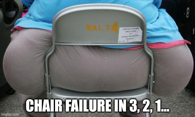 Engineering disasters | CHAIR FAILURE IN 3, 2, 1... | image tagged in fat ass,its time to stop,your mom | made w/ Imgflip meme maker