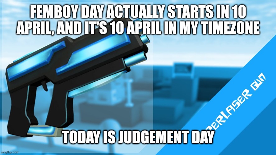 Hyperlaser Gun | FEMBOY DAY ACTUALLY STARTS IN 10 APRIL, AND IT'S 10 APRIL IN MY TIMEZONE; TODAY IS JUDGEMENT DAY | image tagged in hyperlaser gun | made w/ Imgflip meme maker