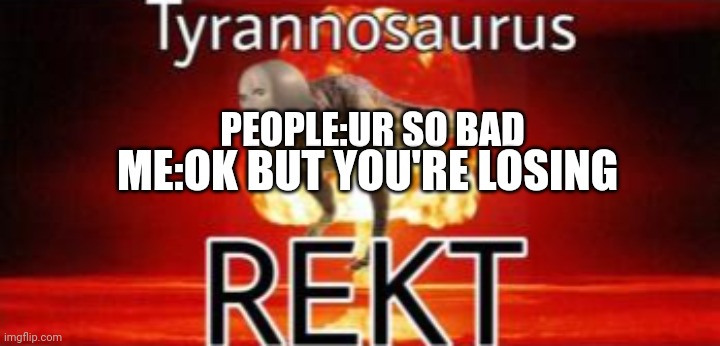 Tyrannosaurus REKT | PEOPLE:UR SO BAD; ME:OK BUT YOU'RE LOSING | image tagged in tyrannosaurus rekt | made w/ Imgflip meme maker