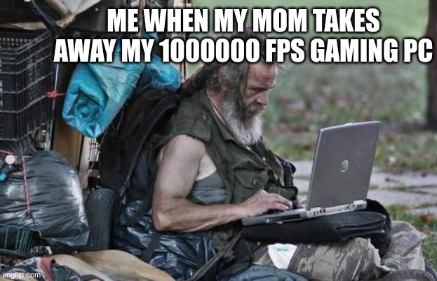 Homeless_PC | ME WHEN MY MOM TAKES AWAY MY 1000000 FPS GAMING PC | image tagged in homeless_pc | made w/ Imgflip meme maker