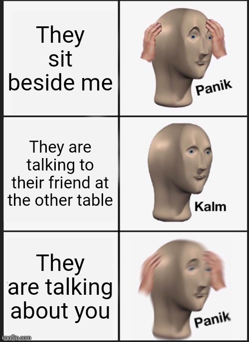 AAAAAA | They sit beside me; They are talking to their friend at the other table; They are talking about you | image tagged in memes,panik kalm panik | made w/ Imgflip meme maker