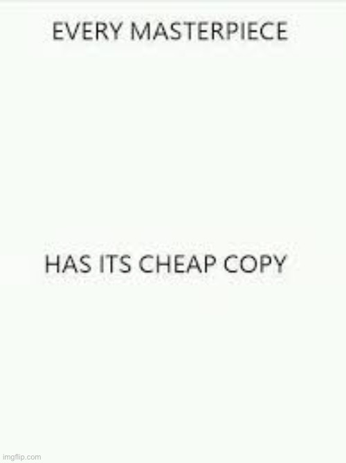 Every Masterpiece has its cheap copy | image tagged in every masterpiece has its cheap copy | made w/ Imgflip meme maker