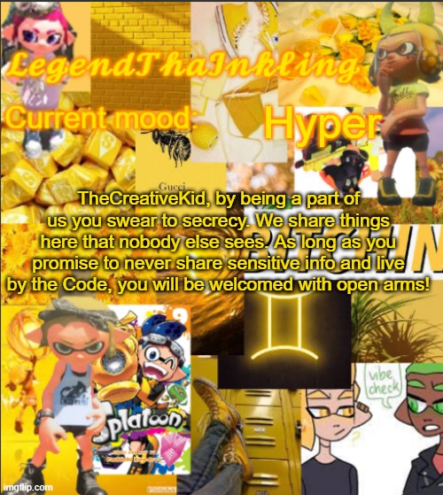 The Code link is in the description of the stream. | Hyper; TheCreativeKid, by being a part of us you swear to secrecy. We share things here that nobody else sees. As long as you promise to never share sensitive info and live by the Code, you will be welcomed with open arms! | image tagged in legendthainkling's announcement temp | made w/ Imgflip meme maker