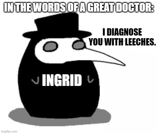 i diagnose you with plague doctor | IN THE WORDS OF A GREAT DOCTOR:; I DIAGNOSE YOU WITH LEECHES. INGRID | image tagged in i diagnose you with plague doctor | made w/ Imgflip meme maker