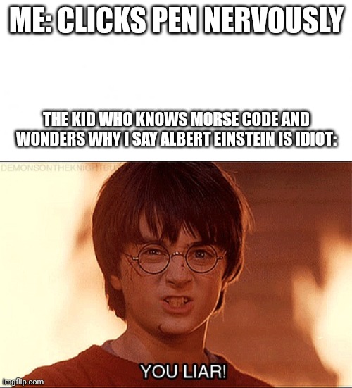 160 iq | ME: CLICKS PEN NERVOUSLY; THE KID WHO KNOWS MORSE CODE AND WONDERS WHY I SAY ALBERT EINSTEIN IS IDIOT: | image tagged in en blanco,you liar clip harry potter | made w/ Imgflip meme maker