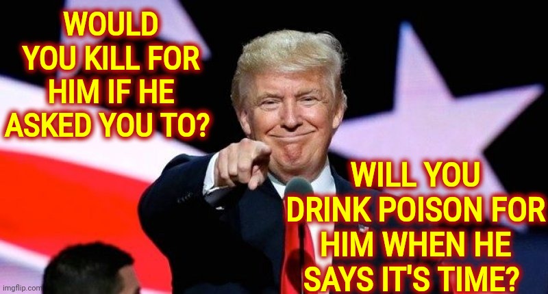 Trumpublican Cult Leader | WOULD YOU KILL FOR HIM IF HE ASKED YOU TO? WILL YOU DRINK POISON FOR HIM WHEN HE SAYS IT'S TIME? | image tagged in donald trump pointing at you,never ends well,doesn't look good,not looking good,memes,cult | made w/ Imgflip meme maker