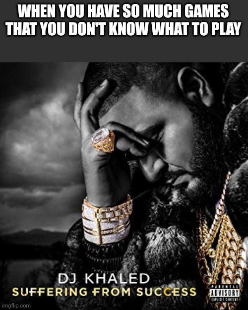 dj khaled suffering from success meme | WHEN YOU HAVE SO MUCH GAMES THAT YOU DON'T KNOW WHAT TO PLAY | image tagged in dj khaled suffering from success meme | made w/ Imgflip meme maker
