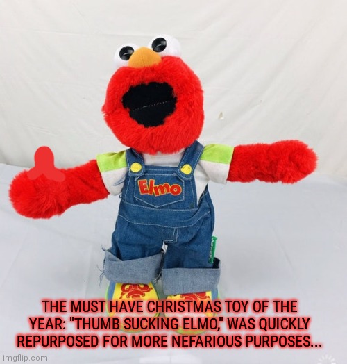 Best new toy | THE MUST HAVE CHRISTMAS TOY OF THE YEAR: "THUMB SUCKING ELMO," WAS QUICKLY REPURPOSED FOR MORE NEFARIOUS PURPOSES... | image tagged in best,new toy,buy one,elmo,sesame street | made w/ Imgflip meme maker
