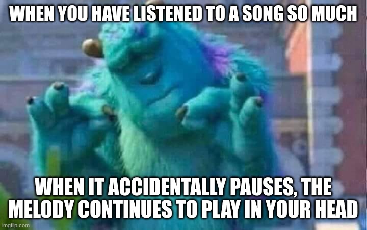 Sully shutdown | WHEN YOU HAVE LISTENED TO A SONG SO MUCH; WHEN IT ACCIDENTALLY PAUSES, THE MELODY CONTINUES TO PLAY IN YOUR HEAD | image tagged in sully shutdown | made w/ Imgflip meme maker