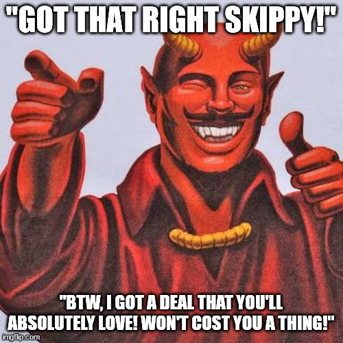 Buddy satan  | "GOT THAT RIGHT SKIPPY!" "BTW, I GOT A DEAL THAT YOU'LL ABSOLUTELY LOVE! WON'T COST YOU A THING!" | image tagged in buddy satan | made w/ Imgflip meme maker