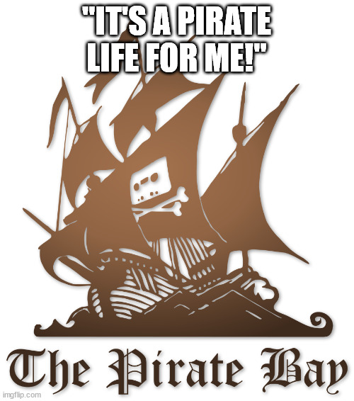 The Pirate Bay | "IT'S A PIRATE LIFE FOR ME!" | image tagged in the pirate bay | made w/ Imgflip meme maker