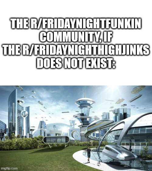 What r/Fridaynightfunkin community Should Look like if the r/Fridaynighthighjink does not exist... | THE R/FRIDAYNIGHTFUNKIN COMMUNITY, IF THE R/FRIDAYNIGHTHIGHJINKS DOES NOT EXIST: | image tagged in the future world if,fnf,friday night funkin,the future | made w/ Imgflip meme maker