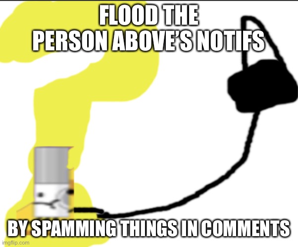 Forgorker the post above | FLOOD THE PERSON ABOVE’S NOTIFS; BY SPAMMING THINGS IN COMMENTS | image tagged in forgorker the post above | made w/ Imgflip meme maker