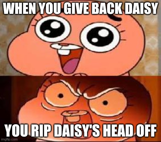daisy | WHEN YOU GIVE BACK DAISY; YOU RIP DAISY'S HEAD OFF | image tagged in world of gumball anais | made w/ Imgflip meme maker