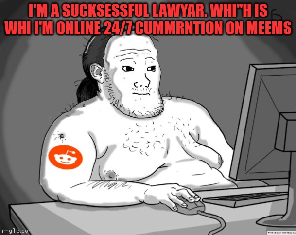 Average Redditor | I'M A SUCKSESSFUL LAWYAR. WHI"H IS WHI I'M ONLINE 24/7 CUMMRNTION ON MEEMS | image tagged in average redditor | made w/ Imgflip meme maker