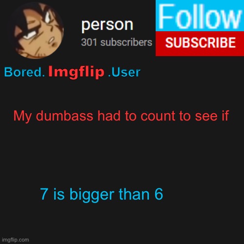 biu temp | My dumbass had to count to see if; 7 is bigger than 6 | image tagged in biu temp | made w/ Imgflip meme maker
