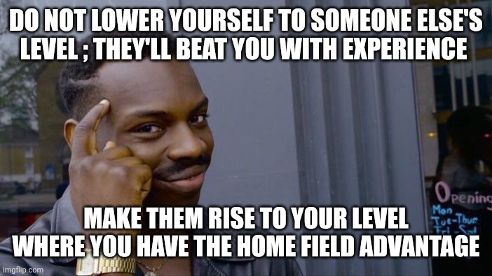 Roll Safe Think About It | DO NOT LOWER YOURSELF TO SOMEONE ELSE'S LEVEL ; THEY'LL BEAT YOU WITH EXPERIENCE; MAKE THEM RISE TO YOUR LEVEL WHERE YOU HAVE THE HOME FIELD ADVANTAGE | image tagged in memes,roll safe think about it | made w/ Imgflip meme maker