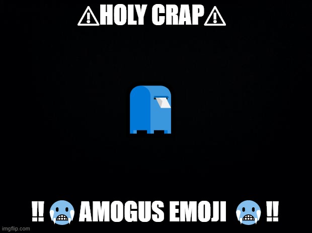 f | ⚠HOLY CRAP⚠; 📮; ‼🥶AMOGUS EMOJI 🥶‼ | image tagged in black background | made w/ Imgflip meme maker