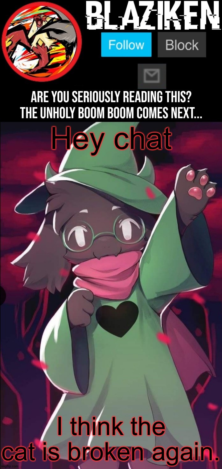 Blaziken ralsei temp | Hey chat; I think the cat is broken again. | image tagged in blaziken ralsei temp | made w/ Imgflip meme maker