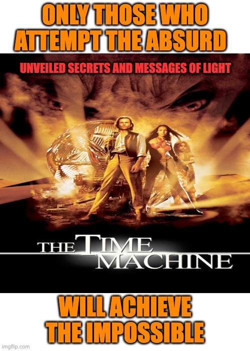 TIME MACHINE |  ONLY THOSE WHO ATTEMPT THE ABSURD; UNVEILED SECRETS AND MESSAGES OF LIGHT; WILL ACHIEVE THE IMPOSSIBLE | image tagged in men with a time machine | made w/ Imgflip meme maker