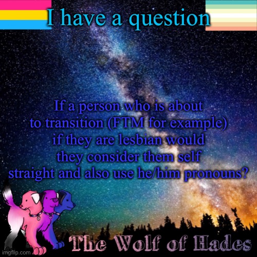 I have a question; If a person who is about to transition (FTM for example) if they are lesbian would they consider them self straight and also use he/him pronouns? | image tagged in thewolfofhades announcement templete | made w/ Imgflip meme maker