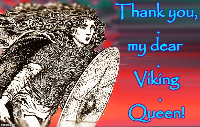 Thank you,
 .
my dear 
 .
Viking
  .
Queen! | made w/ Imgflip meme maker