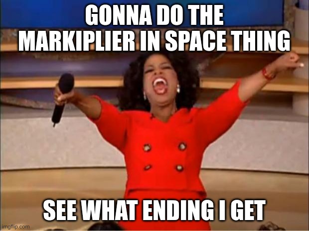 should be fun | GONNA DO THE MARKIPLIER IN SPACE THING; SEE WHAT ENDING I GET | image tagged in memes,oprah you get a | made w/ Imgflip meme maker