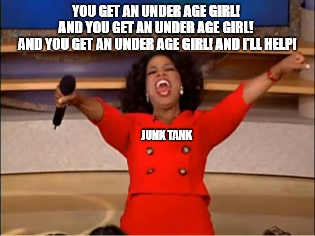 Honey pot oprah | YOU GET AN UNDER AGE GIRL! 
AND YOU GET AN UNDER AGE GIRL! 
AND YOU GET AN UNDER AGE GIRL! AND I'LL HELP! JUNK TANK | image tagged in memes,oprah you get a | made w/ Imgflip meme maker