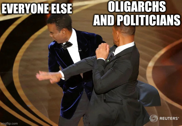 the rich blow in, the politicians lie out | OLIGARCHS AND POLITICIANS; EVERYONE ELSE | image tagged in will smith punching chris rock | made w/ Imgflip meme maker