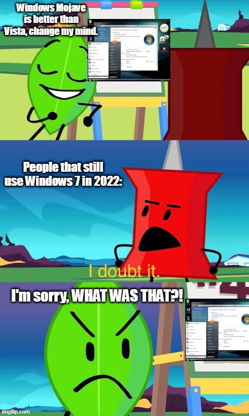 I think Windows Mojave is the best. What do you guys think? | Windows Mojave is better than Vista, change my mind. People that still use Windows 7 in 2022:; I'm sorry, WHAT WAS THAT?! | image tagged in bfdi i doubt it | made w/ Imgflip meme maker