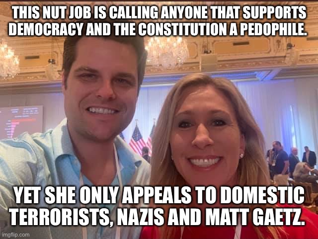 Matt Gaetz and Marjorie Taylor Greene, the future of the GOP | THIS NUT JOB IS CALLING ANYONE THAT SUPPORTS DEMOCRACY AND THE CONSTITUTION A PEDOPHILE. YET SHE ONLY APPEALS TO DOMESTIC TERRORISTS, NAZIS AND MATT GAETZ. | image tagged in matt gaetz and marjorie taylor greene the future of the gop | made w/ Imgflip meme maker