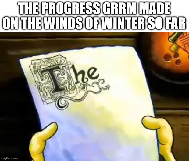 spongebob essay | THE PROGRESS GRRM MADE ON THE WINDS OF WINTER SO FAR | image tagged in spongebob essay,the winds of winter,grrm,asoiaf,a song of ice and fire | made w/ Imgflip meme maker