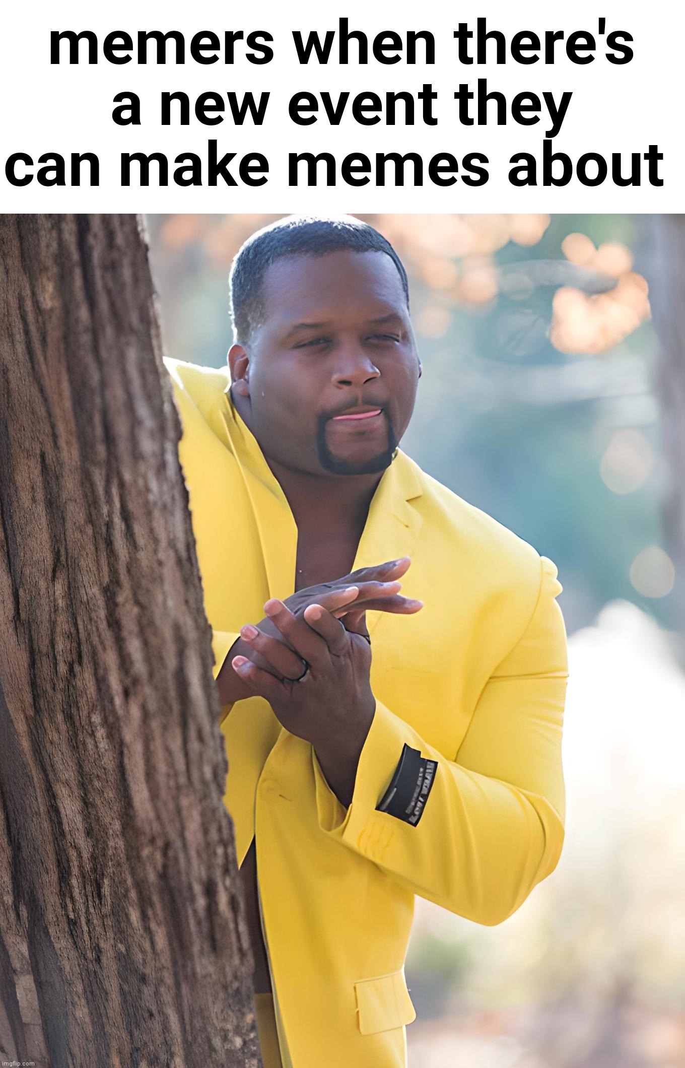 E | memers when there's a new event they can make memes about | image tagged in anthony adams hiding | made w/ Imgflip meme maker