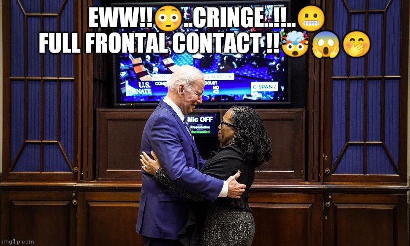 Biden Brown | EWW!!😳..CRINGE..!!..😬 FULL FRONTAL CONTACT !!🤯😱🤭 | image tagged in biden,scotus | made w/ Imgflip meme maker