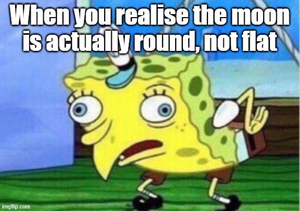 Moon meme | When you realise the moon is actually round, not flat | image tagged in memes,mocking spongebob | made w/ Imgflip meme maker